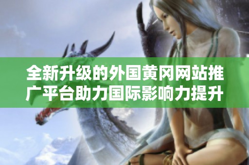 全新升级的外国黄冈网站推广平台助力国际影响力提升