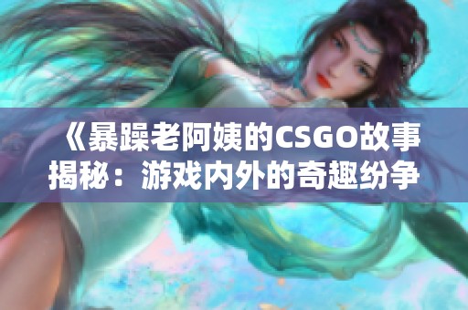 《暴躁老阿姨的CSGO故事揭秘：游戏内外的奇趣纷争》