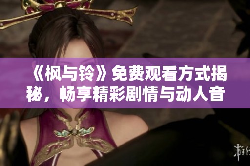 《枫与铃》免费观看方式揭秘，畅享精彩剧情与动人音乐