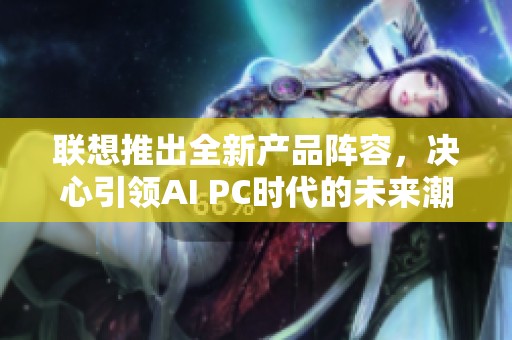 联想推出全新产品阵容，决心引领AI PC时代的未来潮流