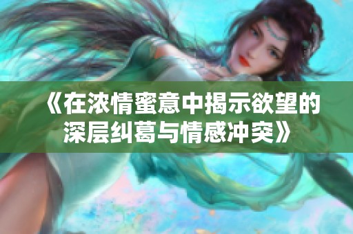 《在浓情蜜意中揭示欲望的深层纠葛与情感冲突》