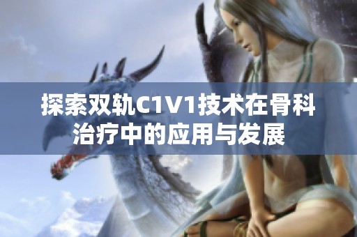 探索双轨C1V1技术在骨科治疗中的应用与发展