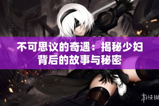 不可思议的奇遇：揭秘少妇背后的故事与秘密
