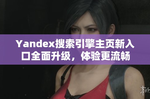 Yandex搜索引擎主页新入口全面升级，体验更流畅