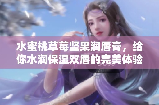 水蜜桃草莓坚果润唇膏，给你水润保湿双唇的完美体验