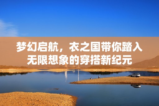 梦幻启航，衣之国带你踏入无限想象的穿搭新纪元