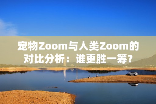 宠物Zoom与人类Zoom的对比分析：谁更胜一筹？