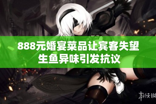 888元婚宴菜品让宾客失望 生鱼异味引发抗议