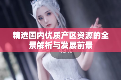 精选国内优质产区资源的全景解析与发展前景