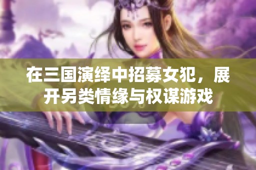 在三国演绎中招募女犯，展开另类情缘与权谋游戏