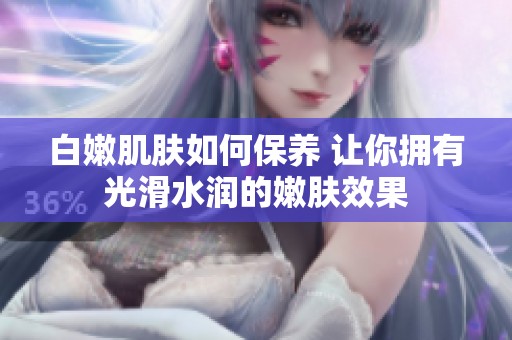 白嫩肌肤如何保养 让你拥有光滑水润的嫩肤效果