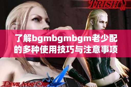 了解bgmbgmbgm老少配的多种使用技巧与注意事项