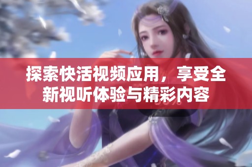 探索快活视频应用，享受全新视听体验与精彩内容