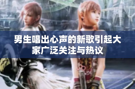 男生唱出心声的新歌引起大家广泛关注与热议