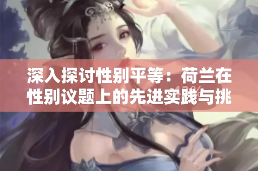 深入探讨性别平等：荷兰在性别议题上的先进实践与挑战