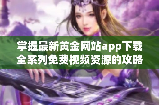 掌握最新黄金网站app下载全系列免费视频资源的攻略与推荐
