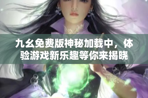 九幺免费版神秘加载中，体验游戏新乐趣等你来揭晓