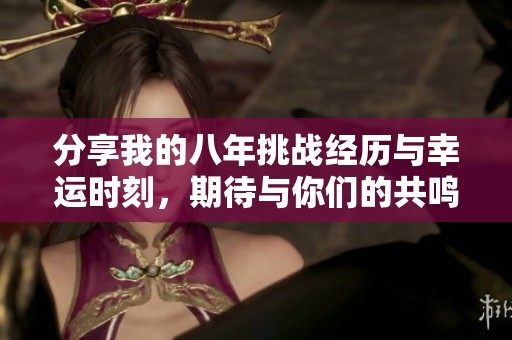 分享我的八年挑战经历与幸运时刻，期待与你们的共鸣