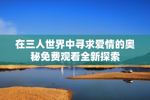 在三人世界中寻求爱情的奥秘免费观看全新探索