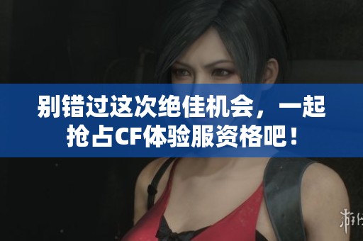 别错过这次绝佳机会，一起抢占CF体验服资格吧！