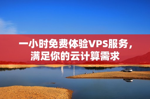 一小时免费体验VPS服务，满足你的云计算需求