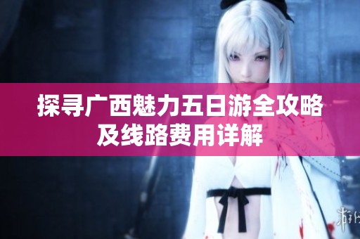 探寻广西魅力五日游全攻略及线路费用详解