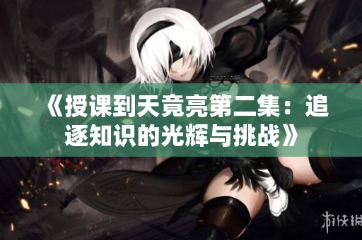 《授课到天竟亮第二集：追逐知识的光辉与挑战》