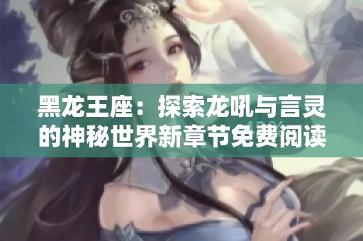 黑龙王座：探索龙吼与言灵的神秘世界新章节免费阅读