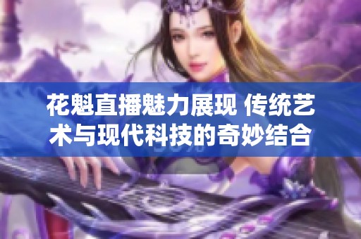 花魁直播魅力展现 传统艺术与现代科技的奇妙结合