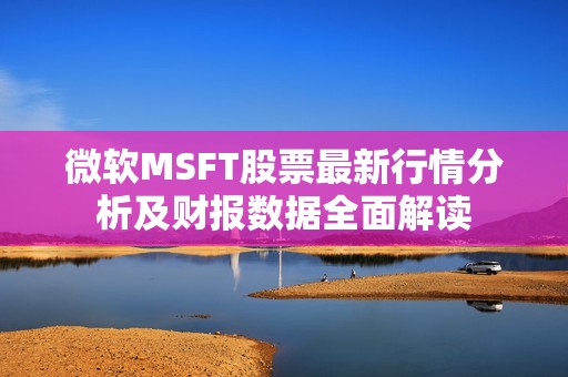 微软MSFT股票最新行情分析及财报数据全面解读