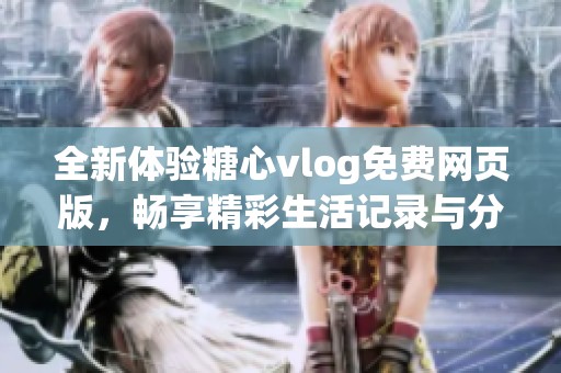 全新体验糖心vlog免费网页版，畅享精彩生活记录与分享