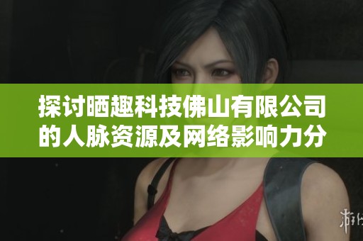 探讨晒趣科技佛山有限公司的人脉资源及网络影响力分析