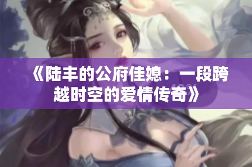 《陆丰的公府佳媳：一段跨越时空的爱情传奇》