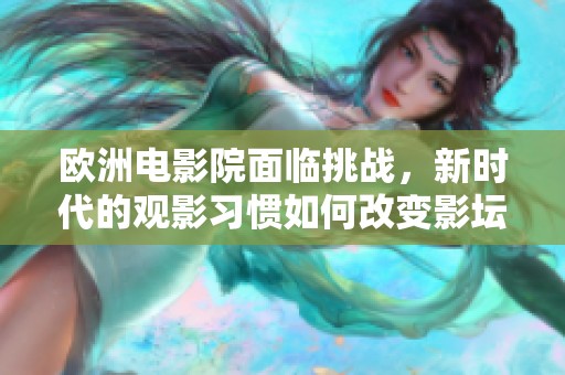欧洲电影院面临挑战，新时代的观影习惯如何改变影坛格局