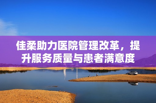 佳柔助力医院管理改革，提升服务质量与患者满意度
