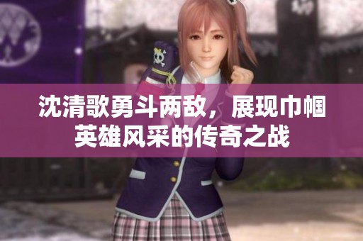 沈清歌勇斗两敌，展现巾帼英雄风采的传奇之战