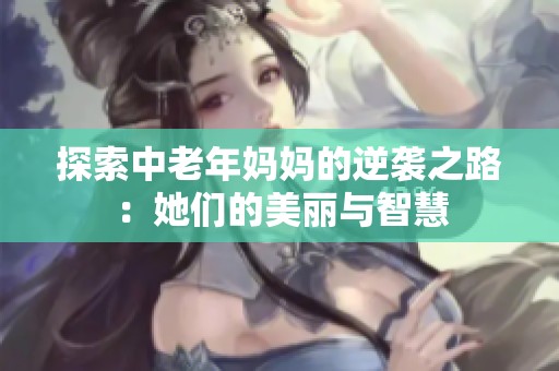 探索中老年妈妈的逆袭之路：她们的美丽与智慧