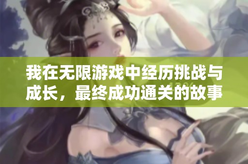 我在无限游戏中经历挑战与成长，最终成功通关的故事