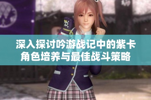 深入探讨吟游战记中的紫卡角色培养与最佳战斗策略