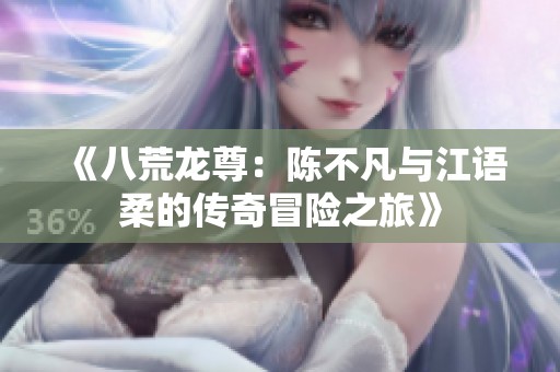 《八荒龙尊：陈不凡与江语柔的传奇冒险之旅》