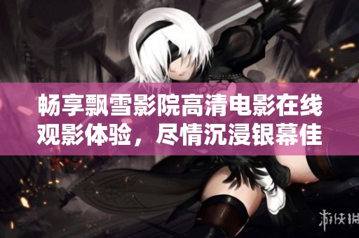 畅享飘雪影院高清电影在线观影体验，尽情沉浸银幕佳作