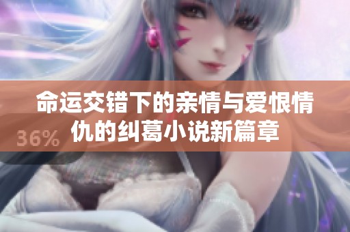 命运交错下的亲情与爱恨情仇的纠葛小说新篇章