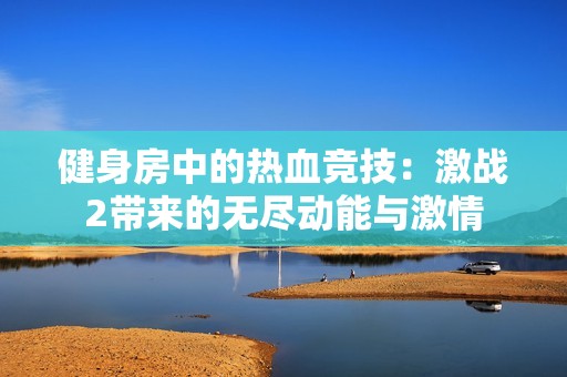 健身房中的热血竞技：激战2带来的无尽动能与激情
