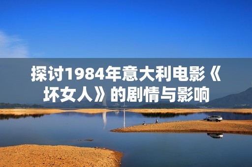 探讨1984年意大利电影《坏女人》的剧情与影响