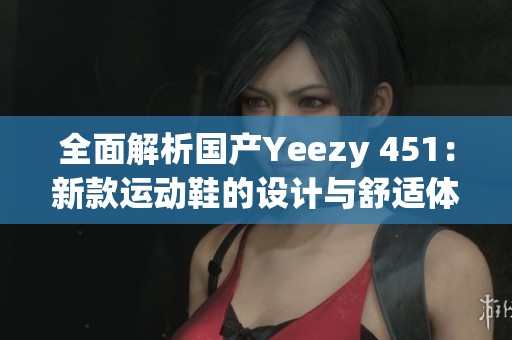 全面解析国产Yeezy 451：新款运动鞋的设计与舒适体验