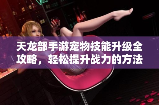 天龙部手游宠物技能升级全攻略，轻松提升战力的方法分享