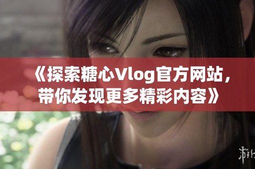 《探索糖心Vlog官方网站，带你发现更多精彩内容》