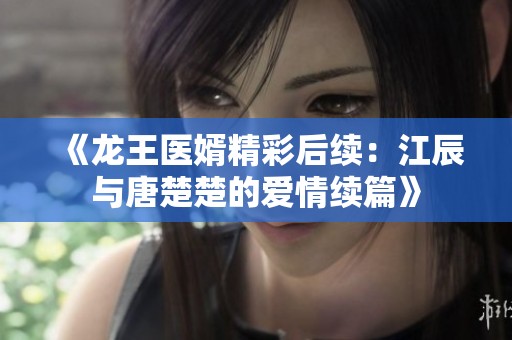 《龙王医婿精彩后续：江辰与唐楚楚的爱情续篇》