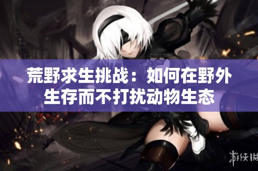 荒野求生挑战：如何在野外生存而不打扰动物生态