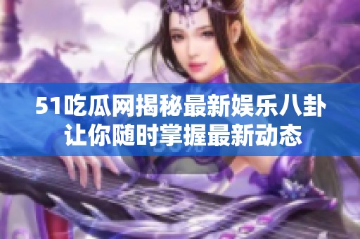51吃瓜网揭秘最新娱乐八卦 让你随时掌握最新动态